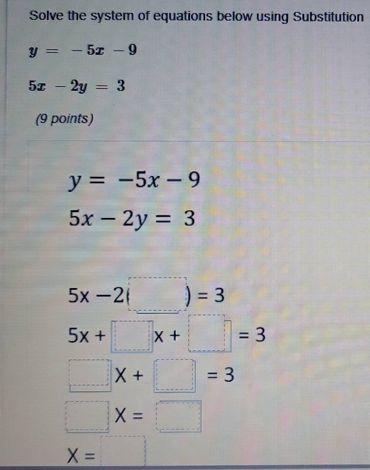 Solve the system of equations below using Substitution
y=-5x-9
5x-2y=3
(9 points)
y=-5x-9
5x-2y=3
5x-2(□ )=3
5x+□ x+□ =3
□ X+□ =3
□ X=□
x=□