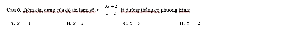 Tiệm cận đứng của đồ thị hàm số y= (3x+2)/x-2  là đường thắng có phương trình:
A. x=-1. B. x=2. C. x=3. D. x=-2.