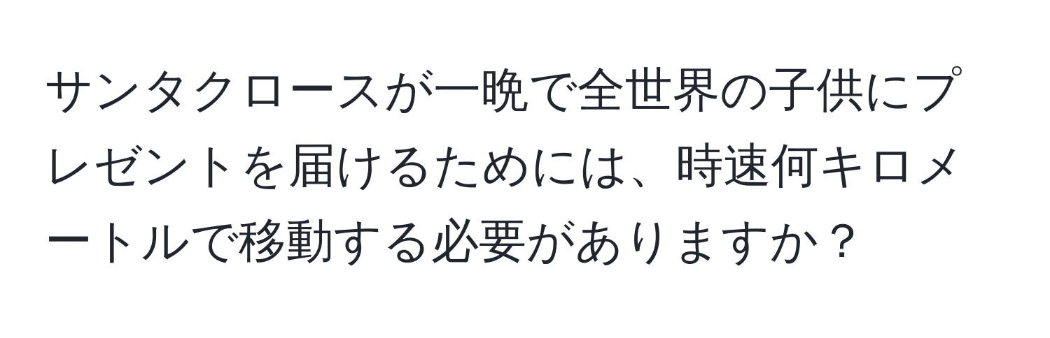 サンタクロースが一晩で全世界の子供にプレゼントを届けるためには、時速何キロメートルで移動する必要がありますか？