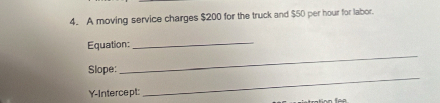 A moving service charges $200 for the truck and $50 per hour for labor. 
Equation:_ 
Slope: 
_ 
Y-Intercept: 
_