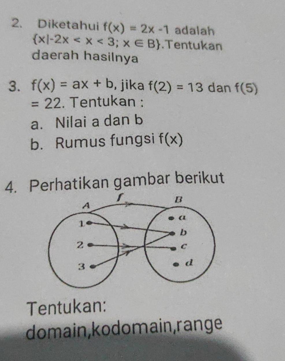 Diketahui f(x)=2x-1 adalah
 x|-2x .Tentukan 
daerah hasilnya 
3. f(x)=ax+b , jika f(2)=13 dan f(5)
=22. Tentukan : 
a. Nilai a dan b
b. Rumus fungsi f(x)
4. Perhatikan gambar berikut 
Tentukan: 
domain, kodomain, range