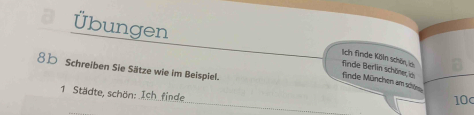 Übungen 
Ich finde Köln schön, ich 
8b Schreiben Sie Sätze wie im Beispiel. 
finde Berlin schöner, ich 
finde München am schön 
1. Städte, schön: Ich.finde 
10c