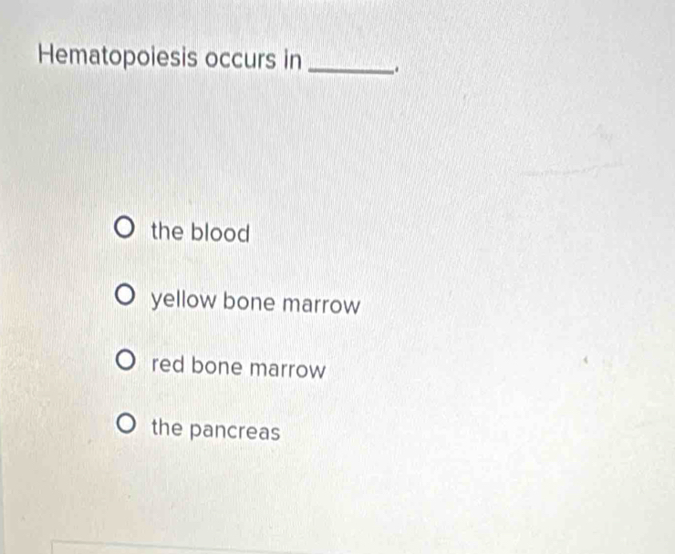 Hematopoiesis occurs in _.
the blood
yellow bone marrow
red bone marrow
the pancreas