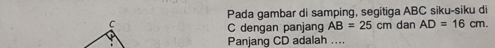 Pada gambar di samping, segitiga ABC siku-siku di 
dan AD=16cm. 
C dengan panjang AB=25cm
Panjang CD adalah ....