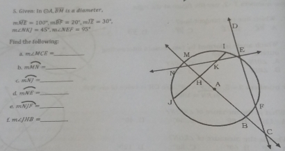 Given: In CM, overline BN is a diameter.
mwidehat ME=100°, mwidehat BF=20°, mwidehat IE=30°.
m∠ NKJ=45°, m∠ NEF=95°
Find the following: 
a m∠ MCE= _ 
b. mwidehat MN= _ 
_ mwidehat NJ=
d. mwidehat NE= _
mwidehat NJF= _
m∠ JHB= _