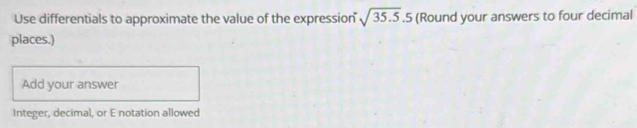 Use differentials to approximate the value of the expression sqrt(35.5).5 (Round your answers to four decimal 
places.) 
Add your answer 
Integer, decimal, or E notation allowed