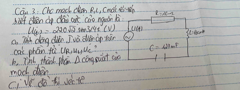 Can 3: Cho. mach den B L, Cmài náilén R=20-2
biet n dp dāi aoc cāg nquán la
u(t)=220sqrt(2) Soho 3x4t...(V) CI(4). 
L=1omlp 
a Thih dong cven. I va dien ap lén 
cal phān fà u 2,u,u_L,U_C ? C=·s 627.mF. 
b. link thanh phan A. cong suat cuo 
mad dien 
ci Ve do thi vecte.