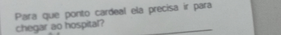 Para que ponto cardeal ela precisa ir para 
chegar ao hospital?_