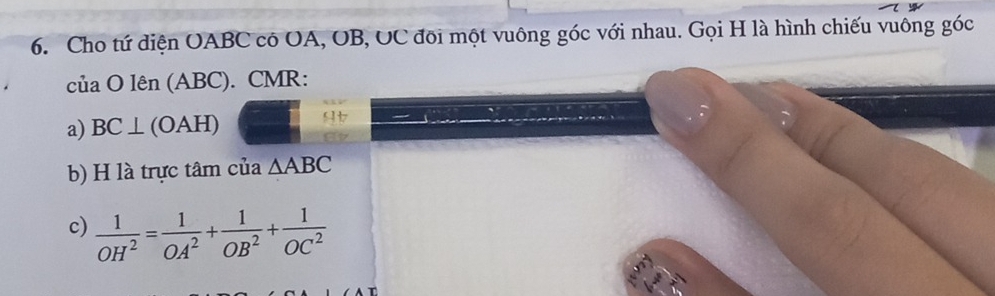 Cho tứ diện OABC có OA, OB, UC đõi một vuông góc với nhau. Gọi H là hình chiếu vuông góc 
của C 0 lên (ABC). CMR : 
a) BC⊥ (OAH)

b) H là trực tâm của △ ABC
c)  1/OH^2 = 1/OA^2 + 1/OB^2 + 1/OC^2 