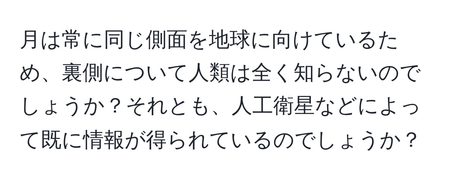 月は常に同じ側面を地球に向けているため、裏側について人類は全く知らないのでしょうか？それとも、人工衛星などによって既に情報が得られているのでしょうか？