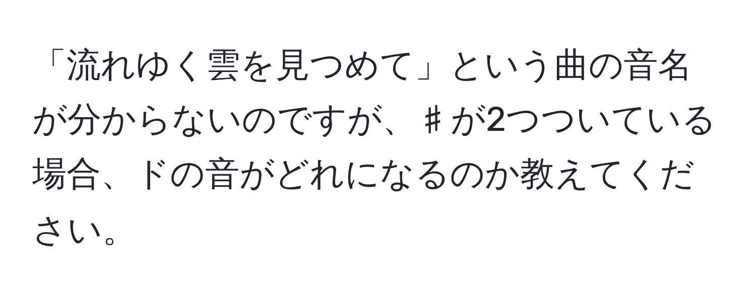 「流れゆく雲を見つめて」という曲の音名が分からないのですが、♯が2つついている場合、ドの音がどれになるのか教えてください。