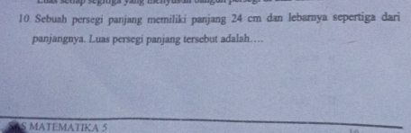 Sebuah persegi panjang memiliki panjang 24 cm dan lebarnya sepertiga dari 
panjangnya. Luas persegi panjang tersebut adalah… 
S MATEMATIKA 5