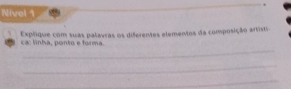 Nivel 1 
Explique com suas palavras os diferentes elementos da composição artísti 
_ 
ca: linha, ponto e forma. 
_ 
_