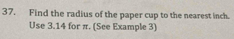 Find the radius of the paper cup to the nearest inch. 
Use 3.14 for π. (See Example 3)