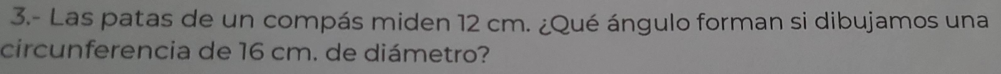 3.- Las patas de un compás miden 12 cm. ¿Qué ángulo forman si dibujamos una 
circunferencia de 16 cm. de diámetro?