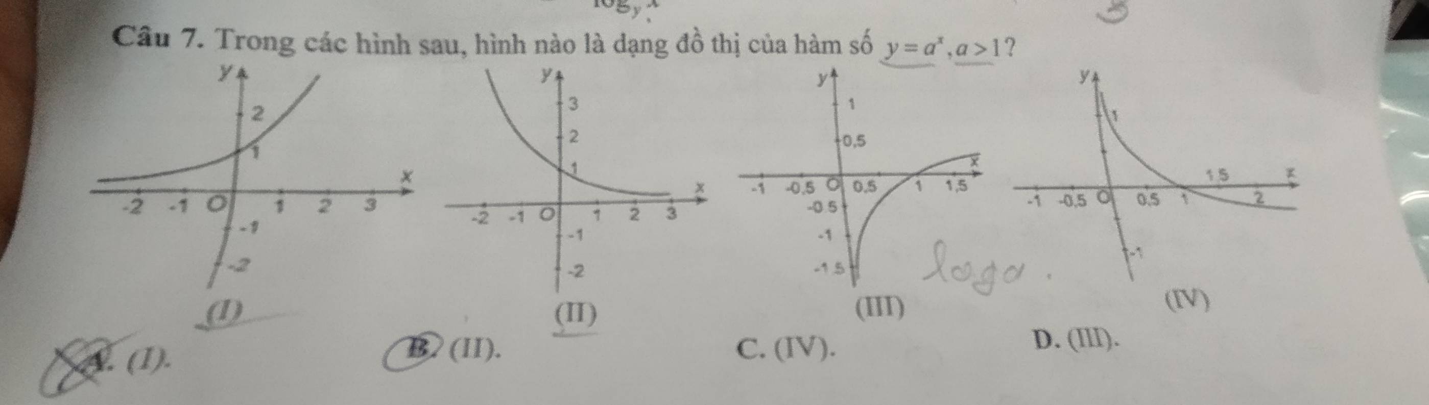 Trong các hình sau, hình nào là dạng đồ thị của hàm số y=a^x, a>1 ?
(1) (II) (III)(IV)
A. (1).
B. (II). C. (IV).
D. (III).