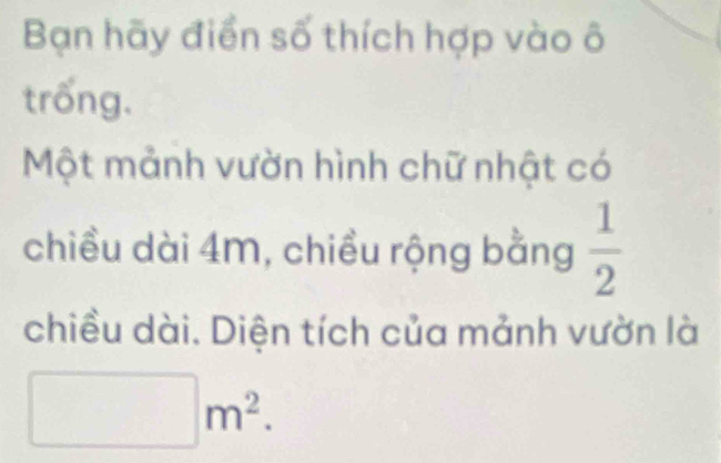 Bạn hãy điển số thích hợp vào ô 
trống. 
Một mảnh vườn hình chữ nhật có 
chiều dài 4m, chiều rộng bằng  1/2 
chiều dài. Diện tích của mảnh vườn là
□ m^2.