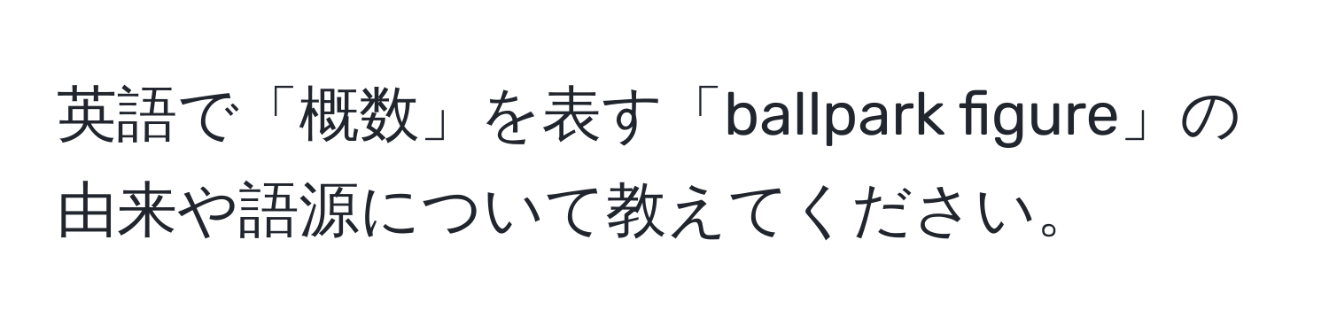 英語で「概数」を表す「ballpark figure」の由来や語源について教えてください。