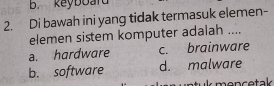 B. keyboard
2. Di bawah ini yang tidak termasuk elemen-
elemen sistem komputer adalah ....
a. hardware c. brainware
b. software d. malware