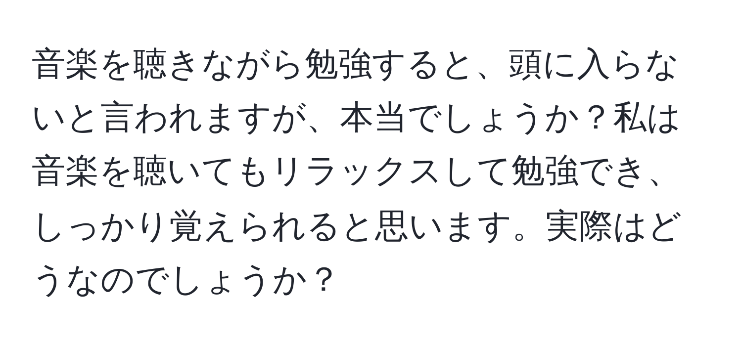 音楽を聴きながら勉強すると、頭に入らないと言われますが、本当でしょうか？私は音楽を聴いてもリラックスして勉強でき、しっかり覚えられると思います。実際はどうなのでしょうか？