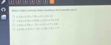 1 2 3 4 s 6 1
Which choice correctly shows rounding to the hundredths place?
4.234+4.752+7.99to 42+4.8+8.0
3825+4782+30005to 382+479+382
3824+4.765+1.732to 3.81+4.77+3.00
38765+4824+1733to 388+482+1.73