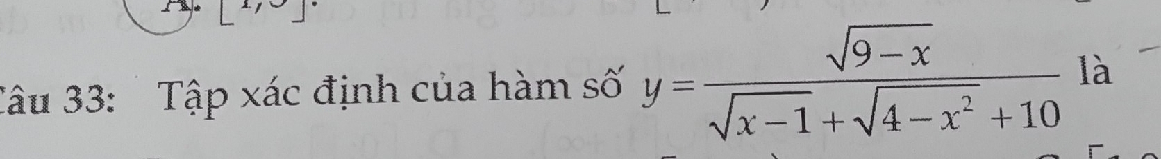 [x, 
Câu 33: Tập xác định của hàm số y= (sqrt(9-x))/sqrt(x-1)+sqrt(4-x^2)+10  là