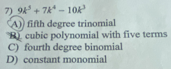 9k^5+7k^4-10k^3
A)) fifth degree trinomial
Bcubic polynomial with five terms
C) fourth degree binomial
D) constant monomial