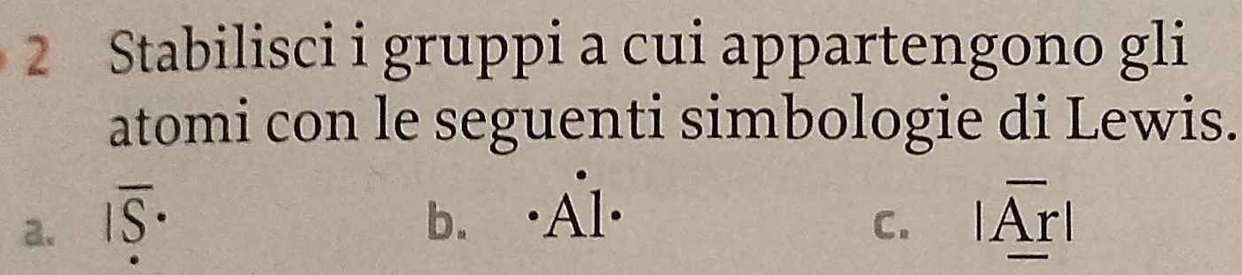 Stabilisci i gruppi a cui appartengono gli 
atomi con le seguenti simbologie di Lewis. 
b. ·Al· 
a. Ioverline S· |overline _ Ar|
C.