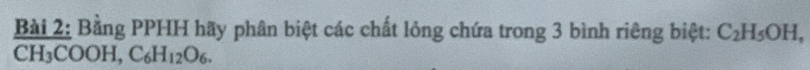 Bằng PPHH hãy phân biệt các chất lỏng chứa trong 3 bình riêng biệt: C_2H_5OH,
CH_3COOH, C_6H_12O_6.