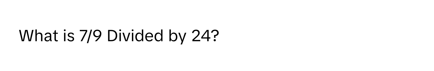 What is 7/9 Divided by 24?