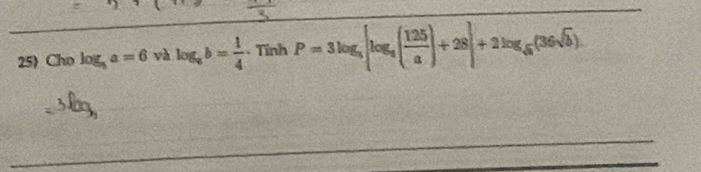 25 Cho log _3a=6 yà log _ab= 1/4 · TinhP=3log _5[log _5( 125/a )+28]+2log _5(36sqrt(b)).