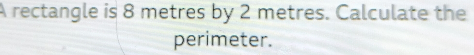 A rectangle is 8 metres by 2 metres. Calculate the 
perimeter.