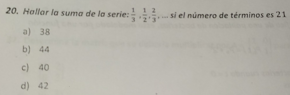 Hallar la suma de la serie:  1/3 ,  1/2 ,  2/3  , ... si el número de términos es 21
a 38
b 44
c 40
d 42