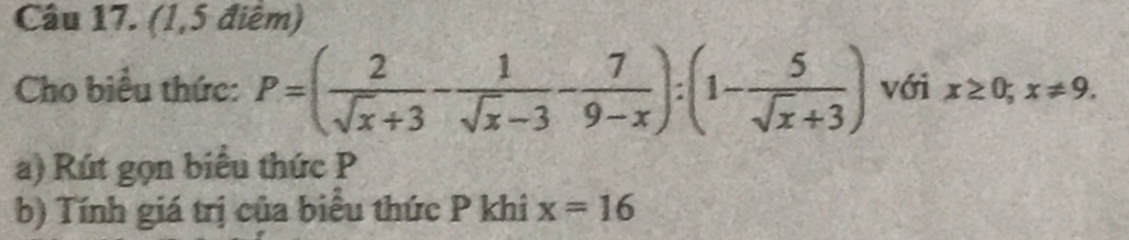 (1,5 điểm)
Cho biểu thức: P=( 2/sqrt(x)+3 - 1/sqrt(x)-3 - 7/9-x ):(1- 5/sqrt(x)+3 ) với x≥ 0; x!= 9. 
a) Rút gọn biểu thức P
b) Tính giá trị của biểu thức P khi x=16