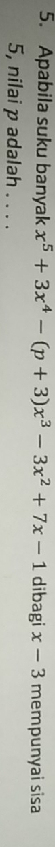 Apabila suku banyak x^5+3x^4-(p+3)x^3-3x^2+7x-1 dibagi x-3 mempunyai sisa
5, nilai p adalah . . . .