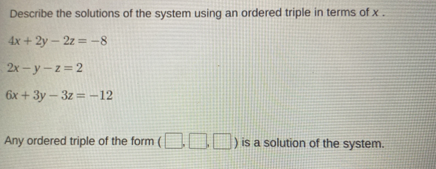 Describe the solutions of the system using an ordered triple in terms of x.
4x+2y-2z=-8
2x-y-z=2
6x+3y-3z=-12
Any ordered triple of the form (□ ,□ ,□ ) is a solution of the system.