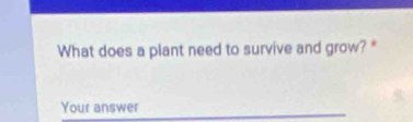 What does a plant need to survive and grow? * 
Your answer