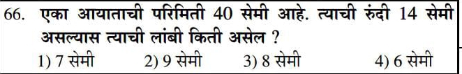 एका आयाताची परिमिती 40 सेमी आहे. त्याची रुंदी 14 सेमी
असल्यास त्याची लांबी किती असेल ?
1) 7 सेमी 2) 9 सेमी 3) 8 सेमी 4) 6 सेमी