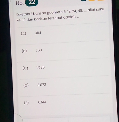 No.
Diketahui barisan geometri 6, 12, 24, 48, .... Nilai suku
ke- 10 dari barisan tersebut adalah ...
(A) 384
(B) 768
(C) 1.536
(D) 3.072
(E) 6.144