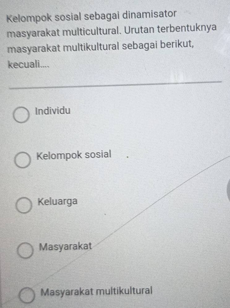 Kelompok sosial sebagai dinamisator
masyarakat multicultural. Urutan terbentuknya
masyarakat multikultural sebagai berikut,
kecuali....
Individu
Kelompok sosial
Keluarga
Masyarakat
Masyarakat multikultural