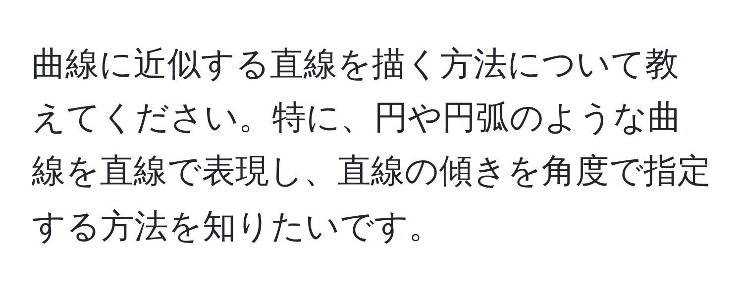 曲線に近似する直線を描く方法について教えてください。特に、円や円弧のような曲線を直線で表現し、直線の傾きを角度で指定する方法を知りたいです。