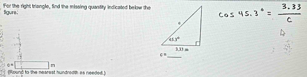 For the right triangle, find the missing quantity indicated below the
figure.
_
c=
c=□ m
(Round to the nearest hundredth as needed.)