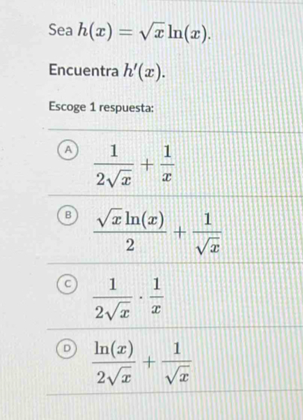 Sea h(x)=sqrt(x)ln (x). 
Encuentra h'(x). 
Escoge 1 respuesta:
A  1/2sqrt(x) + 1/x 
 sqrt(x)ln (x)/2 + 1/sqrt(x) 
 1/2sqrt(x) ·  1/x 
 ln (x)/2sqrt(x) + 1/sqrt(x) 