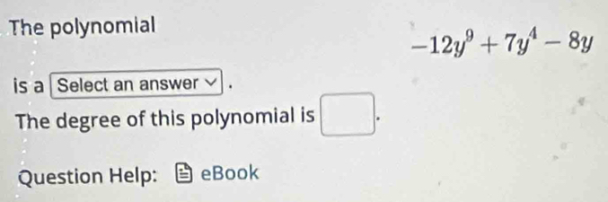 The polynomial
-12y^9+7y^4-8y
is a Select an answer 
The degree of this polynomial is □ . 
Question Help: eBook