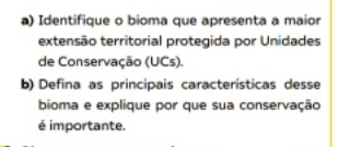 Identifique o bioma que apresenta a maior 
extensão territorial protegida por Unidades 
de Conservação (UCs). 
b) Defina as principais características desse 
bioma e explique por que sua conservação 
é importante.