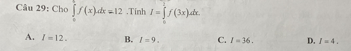 Cho ∈tlimits _0^6f(x).dx=12.Tính I=∈tlimits _0^2f(3x).dx.
A. I=12.
C.
B. I=9. I=36. D. I=4.