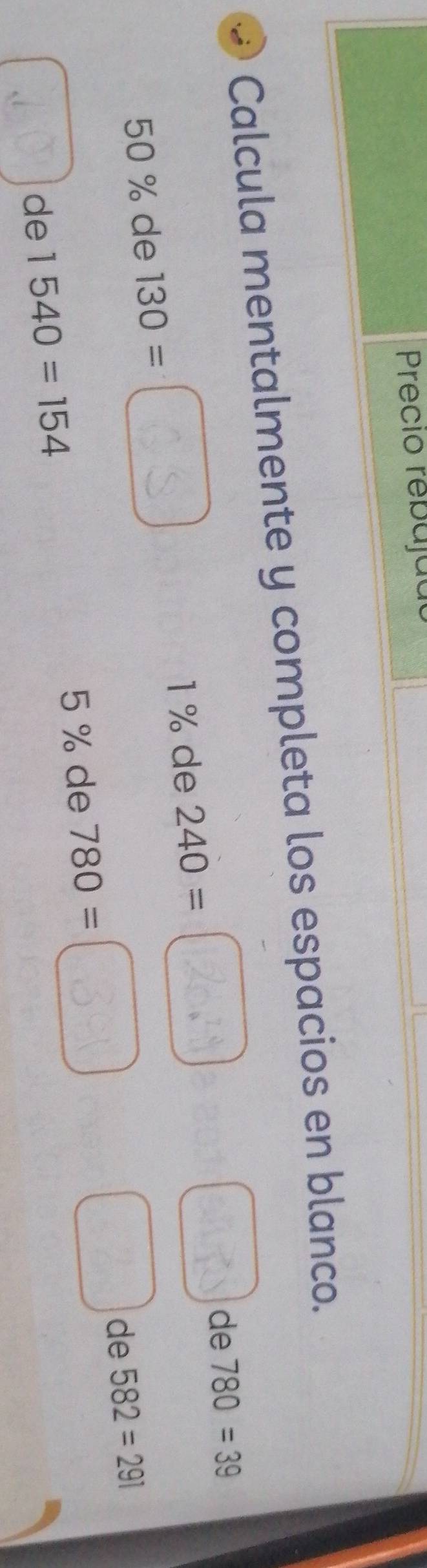 Precio rebajãa 
Calcula mentalmente y completa los espacios en blanco.
1 % de 240= de 780=39
50 % de 130= ^ 26 t
5 % de 780= 39
de 1540=154 de 582=291