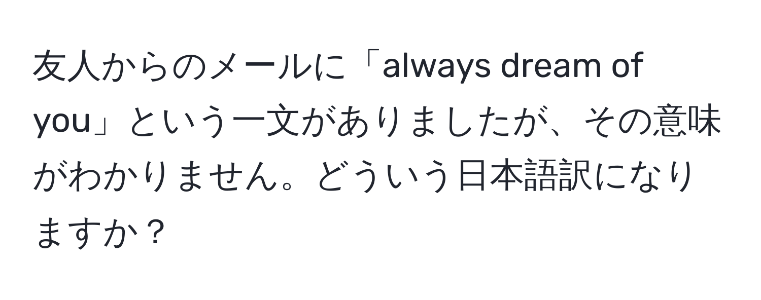 友人からのメールに「always dream of you」という一文がありましたが、その意味がわかりません。どういう日本語訳になりますか？