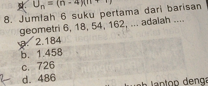 U_n=(n-4)(n+1)
8. Jumlah 6 suku pertama dari barisan
geometri 6, 18, 54, 162, ... adalah ....
a. 2.184
b. 1.458
c. 726
d. 486