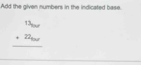 Add the given numbers in the indicated base.
beginarrayr 13_four +22_four hline endarray